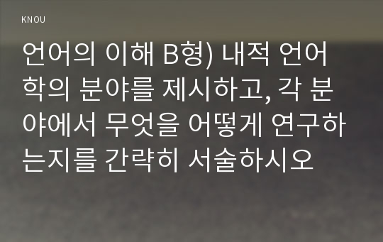 언어의 이해 B형) 내적 언어학의 분야를 제시하고, 각 분야에서 무엇을 어떻게 연구하는지를 간략히 서술하시오