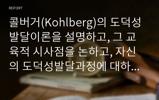 콜버거(Kohlberg)의 도덕성발달이론을 설명하고, 그 교육적 시사점을 논하고, 자신의 도덕성발달과정에 대하여 기술하시오.