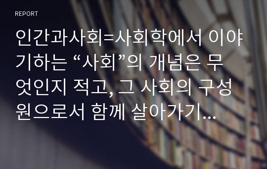 인간과사회=사회학에서 이야기하는 “사회”의 개념은 무엇인지 적고, 그 사회의 구성원으로서 함께 살아가기 위해서는 어떠한 규범을 왜 지키는 것이 중요한지에 대해 자신의 체험을 담아서 구체적으로 서술하시오.