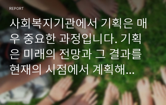 사회복지기관에서 기획은 매우 중요한 과정입니다. 기획은 미래의 전망과 그 결과를 현재의 시점에서 계획해보는 작업입니다.