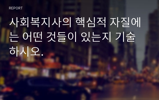 사회복지사의 핵심적 자질에는 어떤 것들이 있는지 기술하시오.