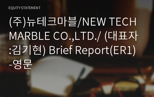 (주)뉴테크마블/NEW TECH MARBLE CO.,LTD./ Brief Report(ER1)-영문