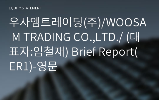 우사엠트레이딩(주)/WOOSA M TRADING CO.,LTD./ Brief Report(ER1)-영문