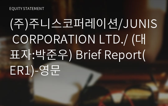 (주)주니스코퍼레이션/JUNIS CORPORATION LTD./ Brief Report(ER1)-영문