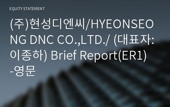 (주)현성디엔씨/HYEONSEONG DNC CO.,LTD./ Brief Report(ER1)-영문