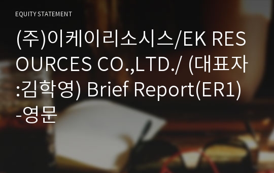 (주)이케이리소시스/EK RESOURCES CO.,LTD./ Brief Report(ER1)-영문