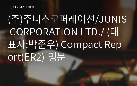 (주)주니스코퍼레이션/JUNIS CORPORATION LTD./ Compact Report(ER2)-영문