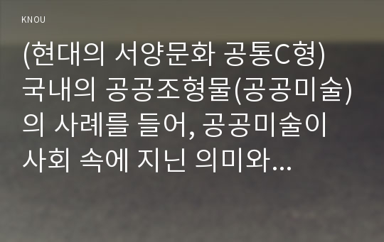 (현대의 서양문화 공통C형) 국내의 공공조형물(공공미술)의 사례를 들어, 공공미술이 사회 속에 지닌 의미와 기능에 대하여 논의