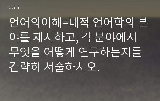 언어의이해=내적 언어학의 분야를 제시하고, 각 분야에서 무엇을 어떻게 연구하는지를 간략히 서술하시오.