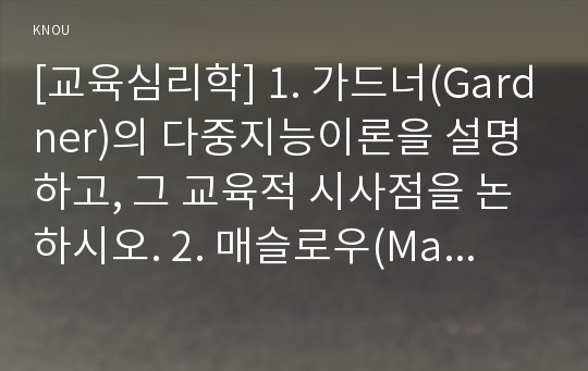 [교육심리학] 1. 가드너(Gardner)의 다중지능이론을 설명하고, 그 교육적 시사점을 논하시오. 2. 매슬로우(Maslow)의 동기위계설에 대해 설명하고, 그 교육적 시사점을 논하시오.