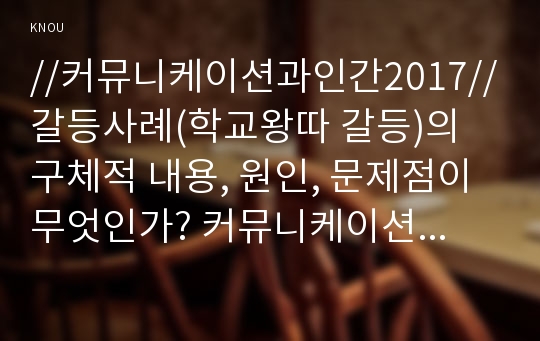 //커뮤니케이션과인간2017//갈등사례(학교왕따 갈등)의 구체적 내용, 원인, 문제점이 무엇인가? 커뮤니케이션의 관점에서 갈등 완화방안은 무엇인가?