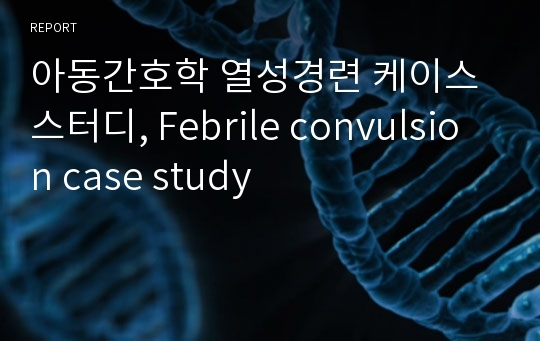 아동간호학 열성경련 케이스 스터디, Febrile convulsion case study