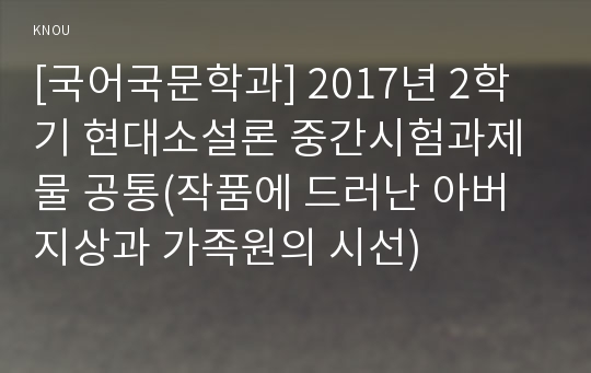 [국어국문학과] 2017년 2학기 현대소설론 중간시험과제물 공통(작품에 드러난 아버지상과 가족원의 시선)