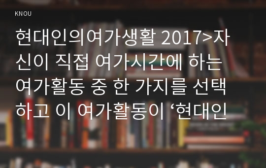 현대인의여가생활 2017&gt;자신이 직접 여가시간에 하는 여가활동 중 한 가지를 선택하고 이 여가활동이 ‘현대인의 여가생활’ 교과목에서 다루고 있는 요가활동과 비교해 다음의 물음에 답을 작성하시오 현대인의여가생활1공통 자신이 직접 하고 있는 여가활동에 대한 간략한 소개 교과목에서 소개하는 요가활동과 비교 본인의 평소생활에 어떤 역할을 하고 있는지