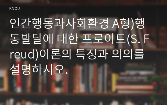 인간행동과사회환경 A형)행동발달에 대한 프로이트(S. Freud)이론의 특징과 의의를 설명하시오.