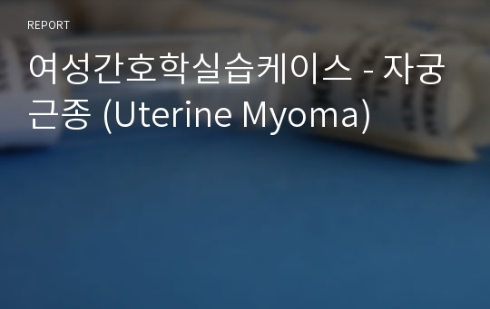 여성간호학실습케이스 - 자궁근종 (Uterine Myoma)