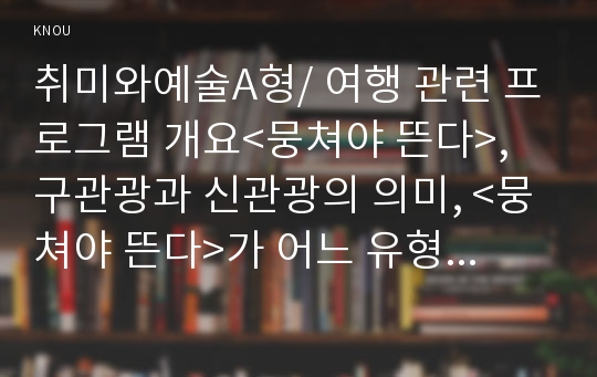 취미와예술A형/ 여행 관련 프로그램 개요&lt;뭉쳐야 뜬다&gt;, 구관광과 신관광의 의미, &lt;뭉쳐야 뜬다&gt;가 어느 유형에 속하는 관광인지에 대한 생각