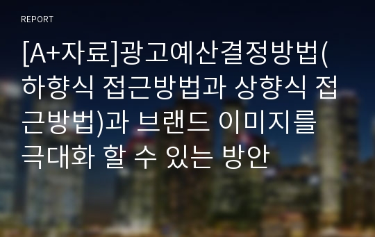 [A+자료]광고예산결정방법(하향식 접근방법과 상향식 접근방법)과 브랜드 이미지를 극대화 할 수 있는 방안