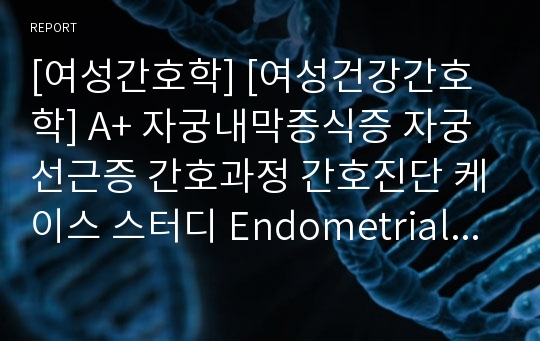[여성간호학] [여성건강간호학] A+ 자궁내막증식증 자궁선근증 간호과정 간호진단 케이스 스터디 Endometrial hyperplasia adenomyosis uteri case study