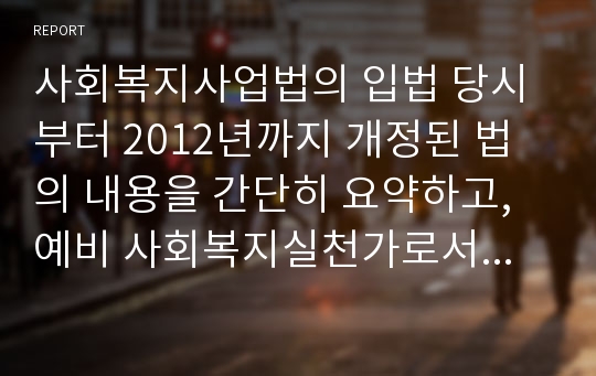 사회복지사업법의 입법 당시부터 2012년까지 개정된 법의 내용을 간단히 요약하고, 예비 사회복지실천가로서 여러분이 추구하고자 하는 신념을 정리하고 이를 잘 반영할 수 있도록 하기 위하여 현재 사회복지사업법에서 요구되는 개선점은 무엇인지 정리하시오.