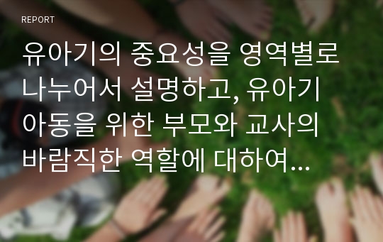 유아기의 중요성을 영역별로 나누어서 설명하고, 유아기 아동을 위한 부모와 교사의 바람직한 역할에 대하여 논하시오.