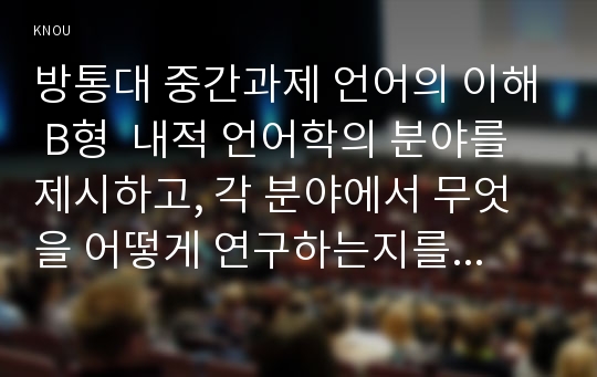 방통대 중간과제 언어의 이해 B형  내적 언어학의 분야를 제시하고, 각 분야에서 무엇을 어떻게 연구하는지를 간략히 서술하시오