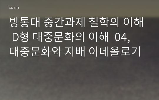 방통대 중간과제 철학의 이해 D형 대중문화의 이해  04, 대중문화와 지배 이데올로기