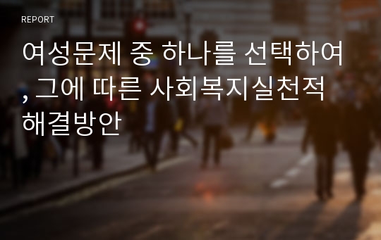 여성문제 중 하나를 선택하여, 그에 따른 사회복지실천적 해결방안