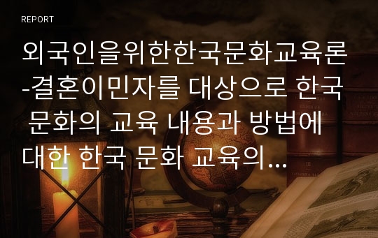 외국인을위한한국문화교육론-결혼이민자를 대상으로 한국 문화의 교육 내용과 방법에 대한 한국 문화 교육의 과정안을 작성하십시오.