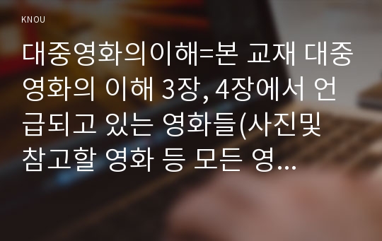 대중영화의이해=본 교재 대중영화의 이해 3장, 4장에서 언급되고 있는 영화들(사진및 참고할 영화 등 모든 영화들을 포함) 중 한 편을 보고, 그 영화의 영화사적 의미와 그에 대한 개인적인 평가를 구체적으로 기술하시오.