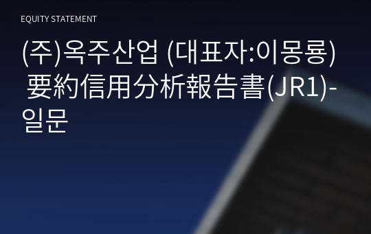 (주)옥주산업 要約信用分析報告書(JR1)-일문