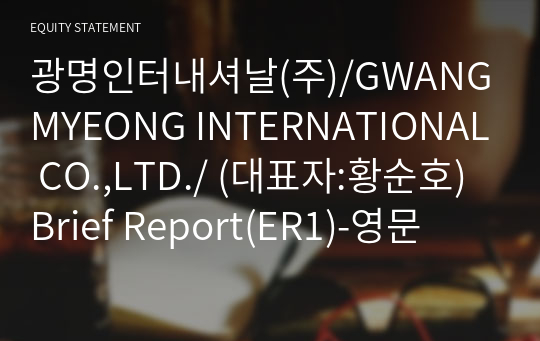 광명인터내셔날(주)/GWANGMYEONG INTERNATIONAL CO.,LTD./ Brief Report(ER1)-영문