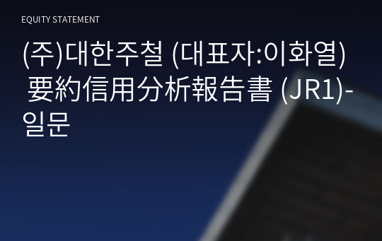 (주)대한주철 要約信用分析報告書(JR1)-일문