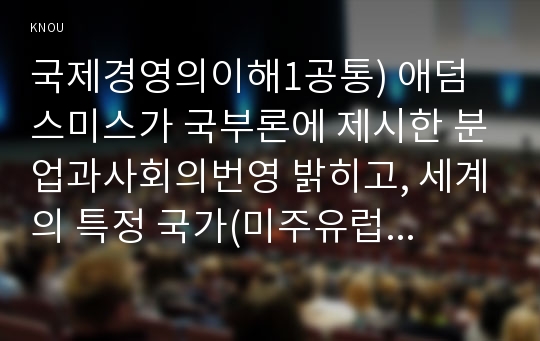 국제경영의이해1공통) 애덤 스미스가 국부론에 제시한 분업과사회의번영 밝히고, 세계의 특정 국가(미주유럽아시아호주아프리카 등 자유선택)선택해 한국과무역 수지변화조사0k