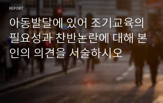 아동발달에 있어 조기교육의 필요성과 찬반논란에 대해 본인의 의견을 서술하시오