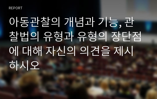 아동관찰의 개념과 기능, 관찰법의 유형과 유형의 장단점에 대해 자신의 의견을 제시하시오