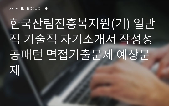 한국산림진흥복지원(기) 일반직 기술직 자기소개서 작성성공패턴 면접기출문제 예상문제