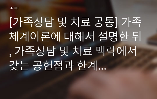 [가족상담 및 치료 공통] 가족체계이론에 대해서 설명한 뒤, 가족상담 및 치료 맥락에서 갖는 공헌점과 한계점을 서술하시오.