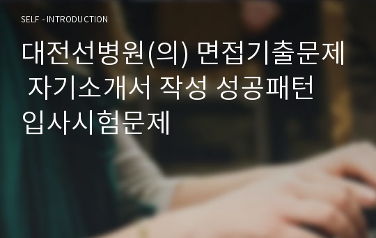 대전선병원(의) 면접기출문제 자기소개서 작성 성공패턴 입사시험문제