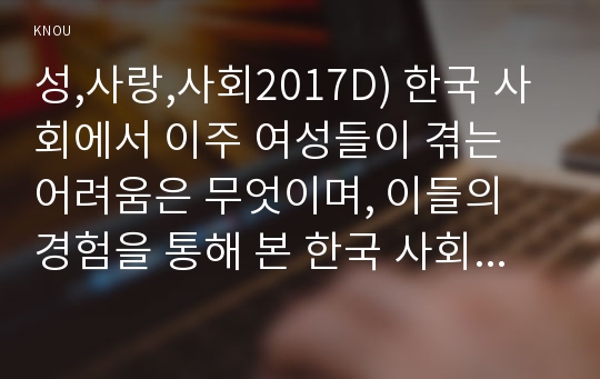 성,사랑,사회2017D) 한국 사회에서 이주 여성들이 겪는 어려움은 무엇이며, 이들의 경험을 통해 본 한국 사회는 어떤 곳인지, 앞으로 어떻게 변화시켜야 할지에 대해서 구체적인 사례를 들어 서술하시오.