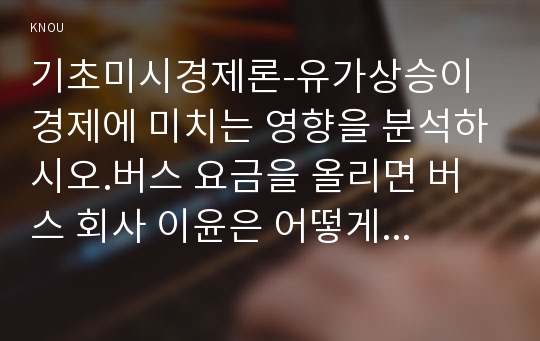 기초미시경제론-유가상승이 경제에 미치는 영향을 분석하시오.버스 요금을 올리면 버스 회사 이윤은 어떻게 되는가?규모의 경제가 존재하는 산업은 왜 독점이 되는가?