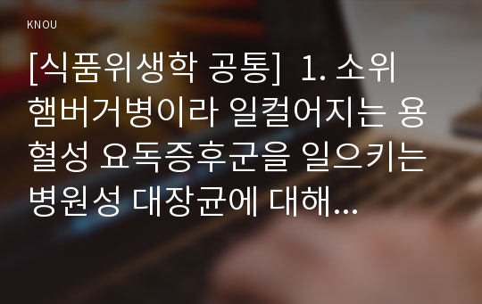 [식품위생학 공통]  1. 소위 햄버거병이라 일컬어지는 용혈성 요독증후군을 일으키는 병원성 대장균에 대해 설명하시오. 2. 이렇게 단체급식 및 외식산업에서 발생하는 병원성 대장균에 의한 식중독 사고를 예방하기 위한 CCP를 설정하시오.