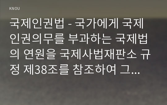 국제인권법 - 국가에게 국제인권의무를 부과하는 국제법의 연원을 국제사법재판소 규정 제38조를 참조하여 그 유형을 설명하고 해당 예를 제시하시오. (30점)