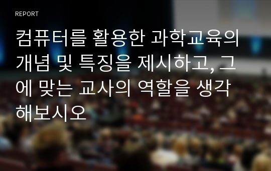 컴퓨터를 활용한 과학교육의 개념 및 특징을 제시하고, 그에 맞는 교사의 역할을 생각해보시오