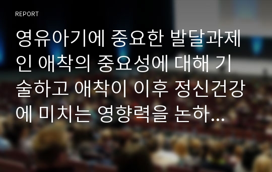 영유아기에 중요한 발달과제인 애착의 중요성에 대해 기술하고 애착이 이후 정신건강에 미치는 영향력을 논하시오.