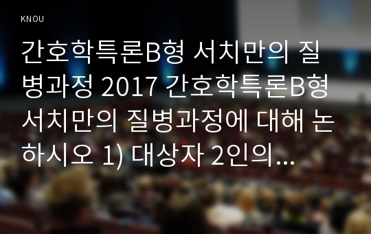 간호학특론B형 서치만의 질병과정 2017 간호학특론B형 서치만의 질병과정에 대해 논하시오 1) 대상자 2인의 인구사회적, 생활습관특성을 기술하시오. 2) 대상자별 질병경험의 다섯단계를 기술, 비교하시오 3) 모형적용에 따른 결론을 제시하시오 2017년 2학기 방송대 간호학과 4학년 2학기 간호학특론B형 중간과제 레포트