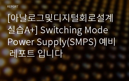 [아날로그및디지털회로설계실습A+] Switching Mode Power Supply(SMPS) 예비 레포트 입니다