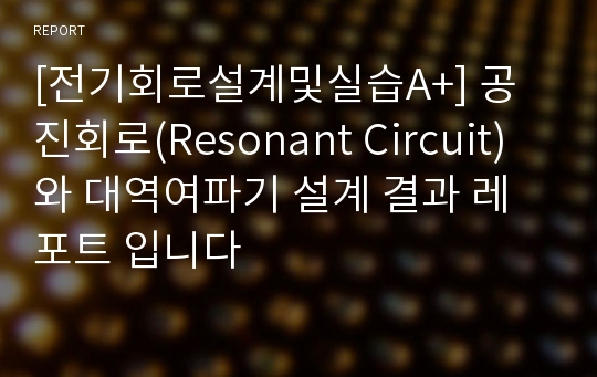 [전기회로설계및실습A+] 공진회로(Resonant Circuit)와 대역여파기 설계 결과 레포트 입니다