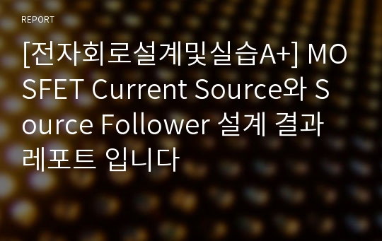 [전자회로설계및실습A+] MOSFET Current Source와 Source Follower 설계 결과 레포트 입니다