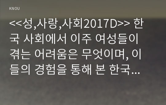 &lt;&lt;성,사랑,사회2017D&gt;&gt; 한국 사회에서 이주 여성들이 겪는 어려움은 무엇이며, 이들의 경험을 통해 본 한국 사회는 어떤 곳인지, 앞으로 어떻게 변화시켜야 할지에 대해서 구체적인 사례를 들어 서술하시오.